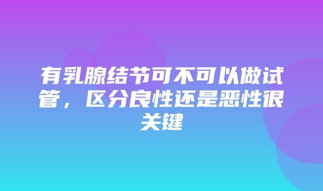 有乳腺结节可不可以做试管，区分良性还是恶性很关键