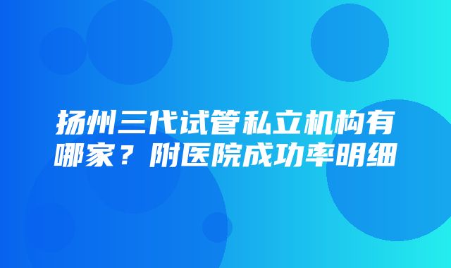 扬州三代试管私立机构有哪家？附医院成功率明细