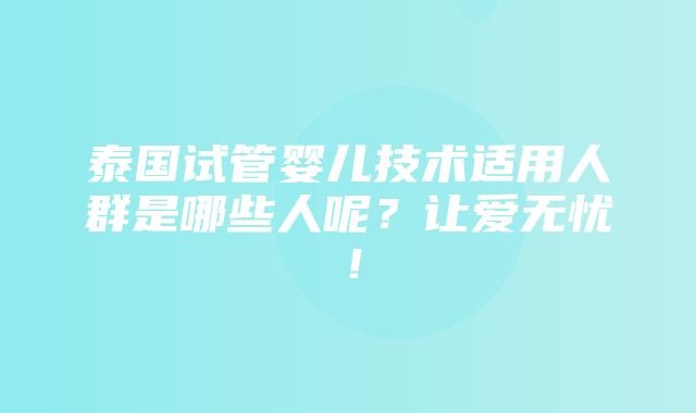 泰国试管婴儿技术适用人群是哪些人呢？让爱无忧！