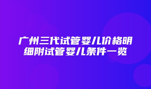 广州三代试管婴儿价格明细附试管婴儿条件一览