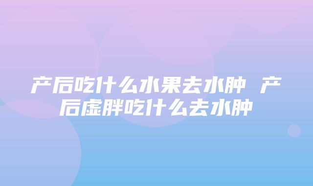 产后吃什么水果去水肿 产后虚胖吃什么去水肿