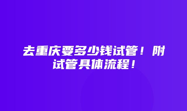 去重庆要多少钱试管！附试管具体流程！