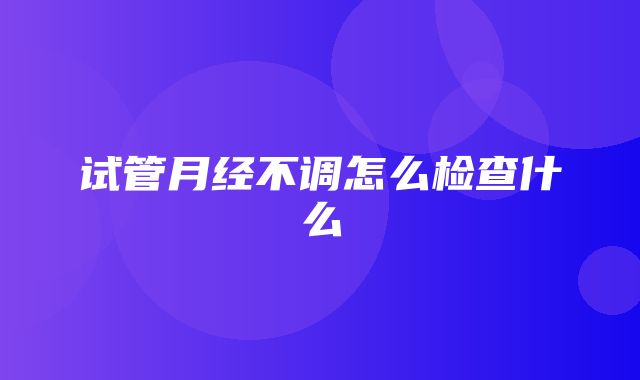 试管月经不调怎么检查什么