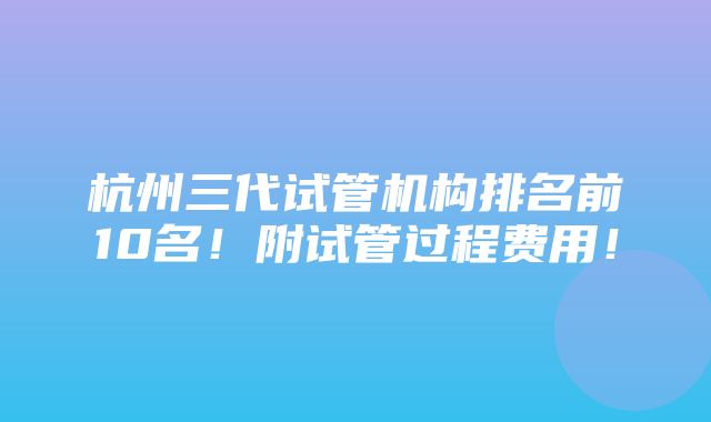 杭州三代试管机构排名前10名！附试管过程费用！