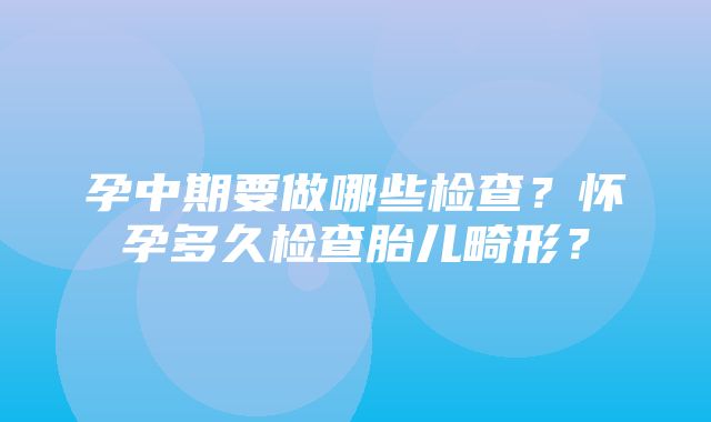 孕中期要做哪些检查？怀孕多久检查胎儿畸形？