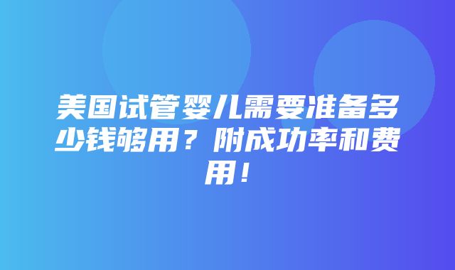 美国试管婴儿需要准备多少钱够用？附成功率和费用！