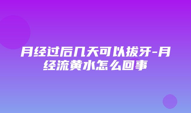 月经过后几天可以拔牙-月经流黄水怎么回事