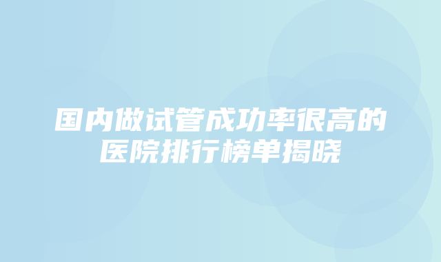 国内做试管成功率很高的医院排行榜单揭晓