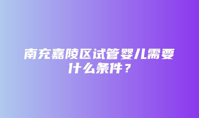 南充嘉陵区试管婴儿需要什么条件？