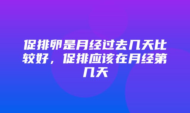 促排卵是月经过去几天比较好，促排应该在月经第几天