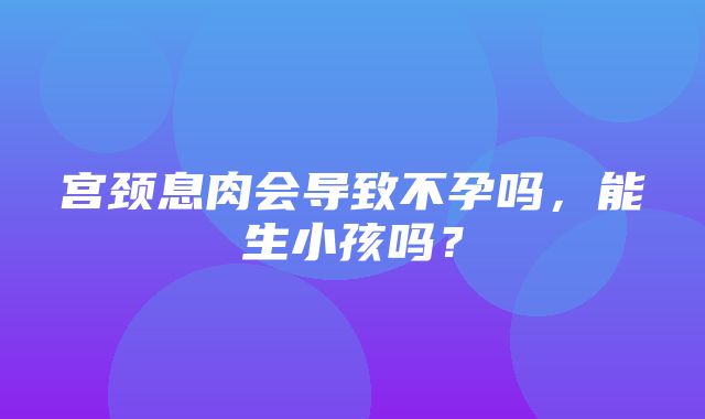 宫颈息肉会导致不孕吗，能生小孩吗？