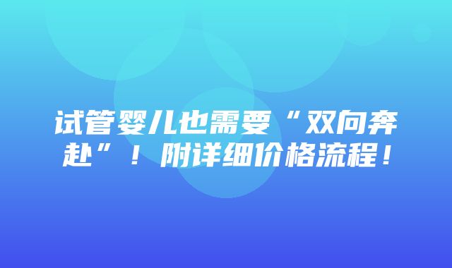 试管婴儿也需要“双向奔赴”！附详细价格流程！