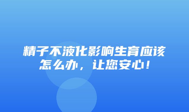 精子不液化影响生育应该怎么办，让您安心！