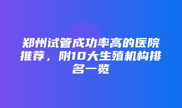 郑州试管成功率高的医院推荐，附10大生殖机构排名一览