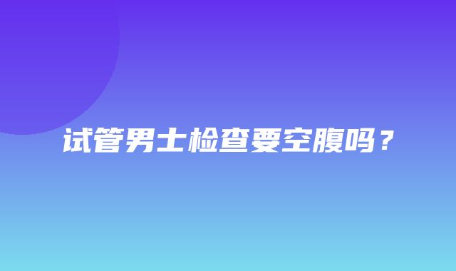 试管男士检查要空腹吗？