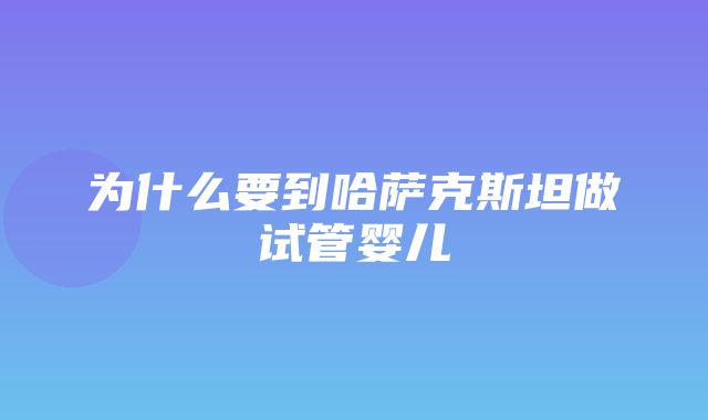 为什么要到哈萨克斯坦做试管婴儿