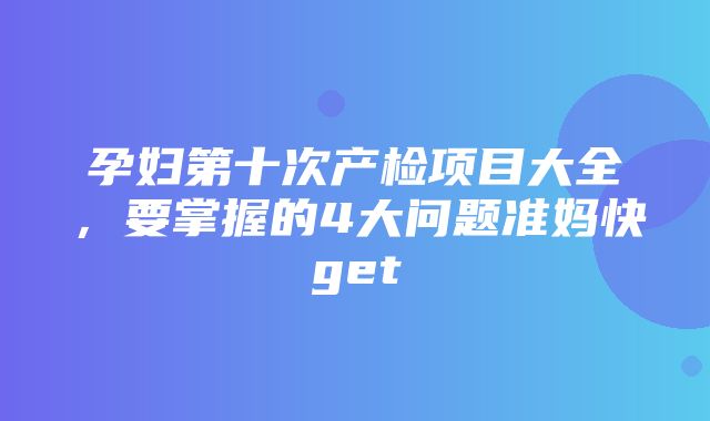 孕妇第十次产检项目大全，要掌握的4大问题准妈快get