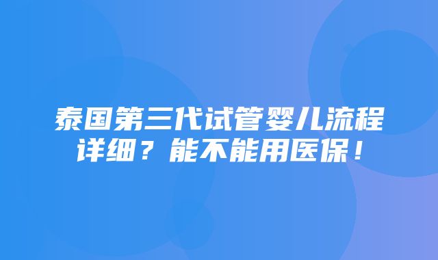 泰国第三代试管婴儿流程详细？能不能用医保！