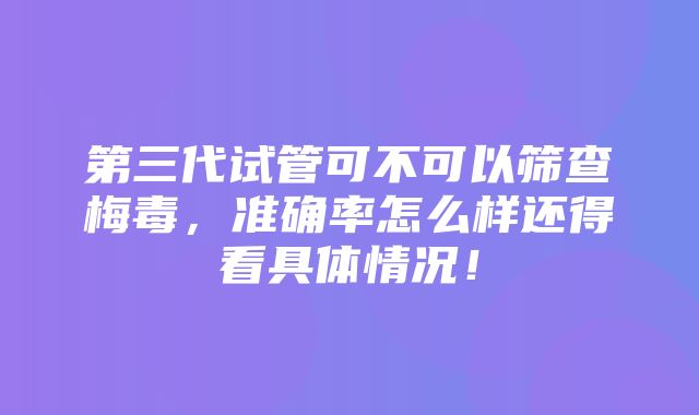 第三代试管可不可以筛查梅毒，准确率怎么样还得看具体情况！