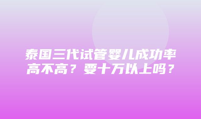 泰国三代试管婴儿成功率高不高？要十万以上吗？