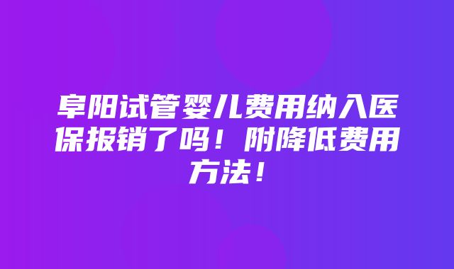 阜阳试管婴儿费用纳入医保报销了吗！附降低费用方法！