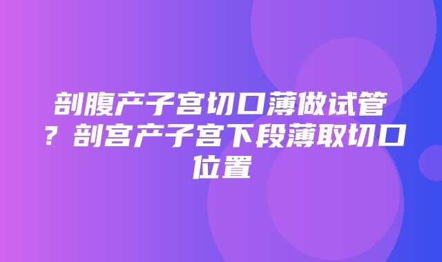 剖腹产子宫切口薄做试管？剖宫产子宫下段薄取切口位置