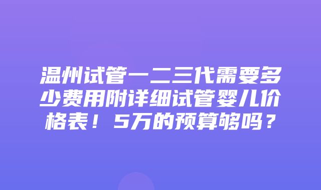 温州试管一二三代需要多少费用附详细试管婴儿价格表！5万的预算够吗？