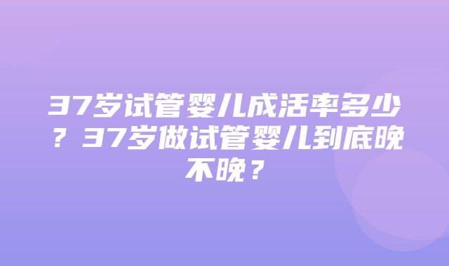 37岁试管婴儿成活率多少？37岁做试管婴儿到底晚不晚？