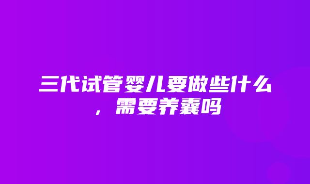 三代试管婴儿要做些什么，需要养囊吗