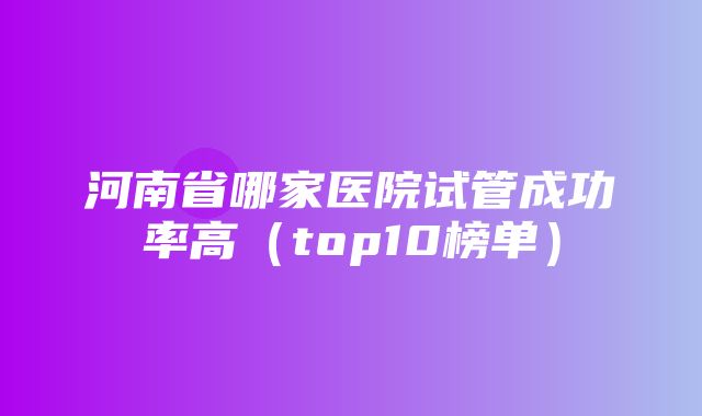 河南省哪家医院试管成功率高（top10榜单）