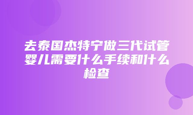 去泰国杰特宁做三代试管婴儿需要什么手续和什么检查