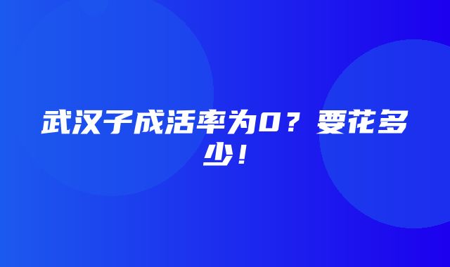 武汉子成活率为0？要花多少！