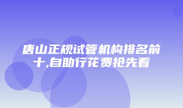 唐山正规试管机构排名前十,自助行花费抢先看