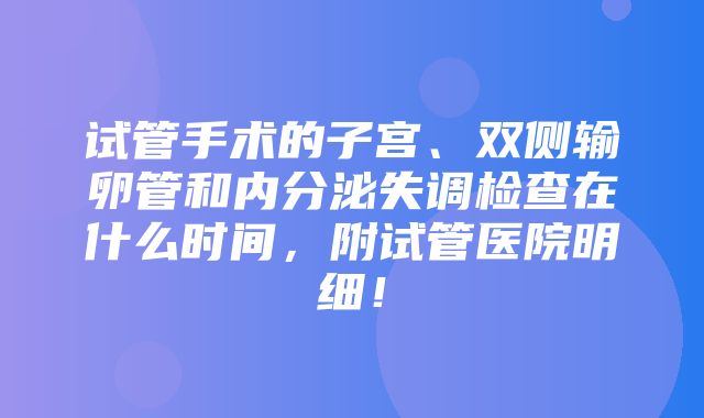 试管手术的子宫、双侧输卵管和内分泌失调检查在什么时间，附试管医院明细！