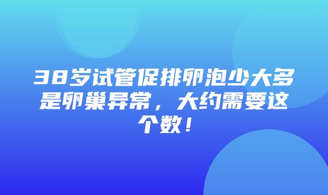 38岁试管促排卵泡少大多是卵巢异常，大约需要这个数！