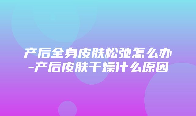 产后全身皮肤松弛怎么办-产后皮肤干燥什么原因