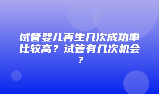 试管婴儿再生几次成功率比较高？试管有几次机会？