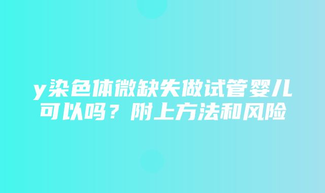 y染色体微缺失做试管婴儿可以吗？附上方法和风险