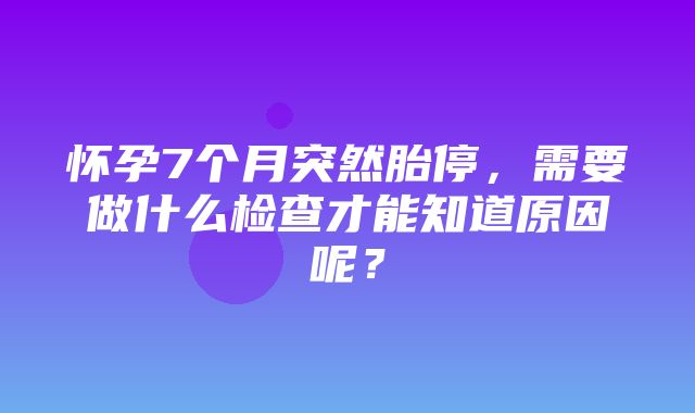 怀孕7个月突然胎停，需要做什么检查才能知道原因呢？