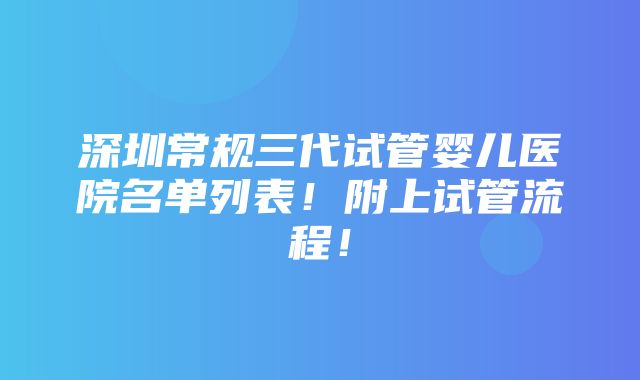 深圳常规三代试管婴儿医院名单列表！附上试管流程！