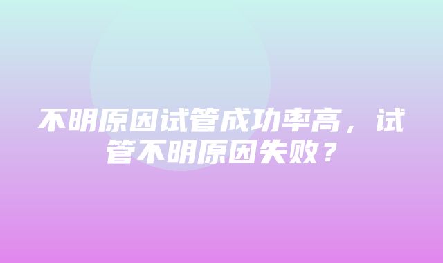 不明原因试管成功率高，试管不明原因失败？