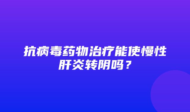 抗病毒药物治疗能使慢性肝炎转阴吗？