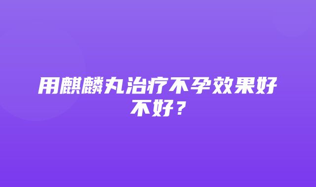 用麒麟丸治疗不孕效果好不好？