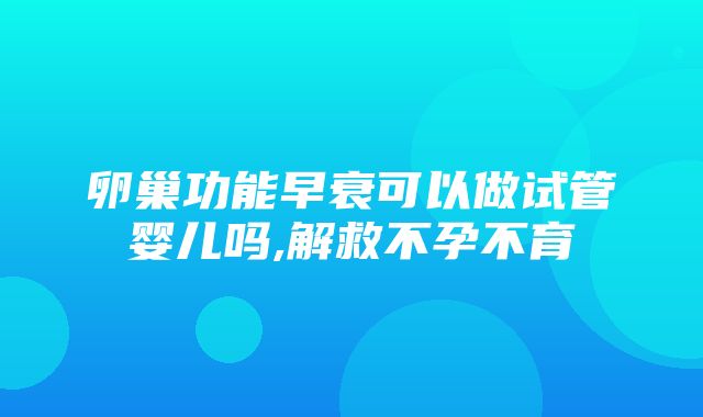 卵巢功能早衰可以做试管婴儿吗,解救不孕不育