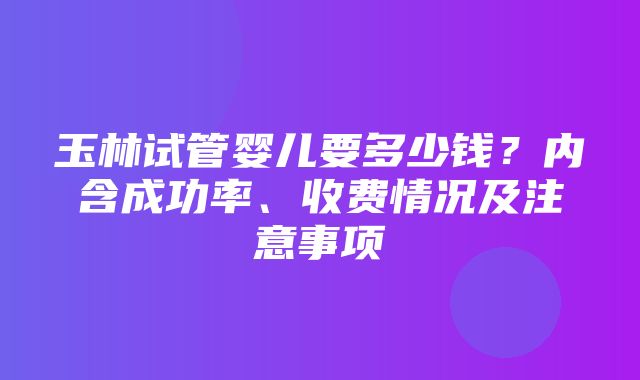 玉林试管婴儿要多少钱？内含成功率、收费情况及注意事项