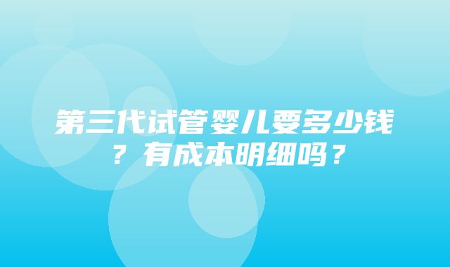 第三代试管婴儿要多少钱？有成本明细吗？