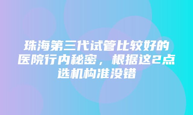 珠海第三代试管比较好的医院行内秘密，根据这2点选机构准没错