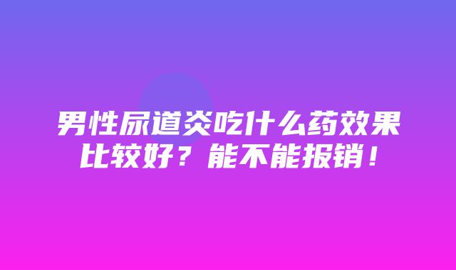 男性尿道炎吃什么药效果比较好？能不能报销！