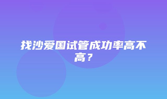 找沙爱国试管成功率高不高？