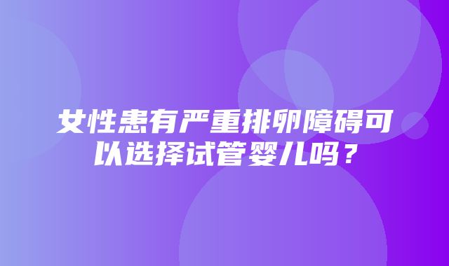 女性患有严重排卵障碍可以选择试管婴儿吗？